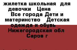 жилетка школьная  для девочки › Цена ­ 350 - Все города Дети и материнство » Детская одежда и обувь   . Нижегородская обл.,Саров г.